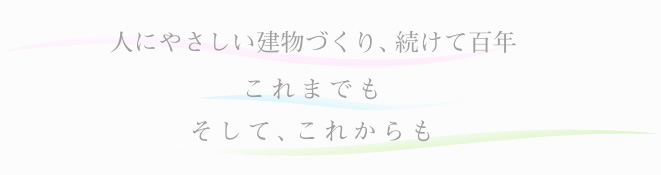 人にやさしい建物づくり、続けて百年。これまでも、これからも。